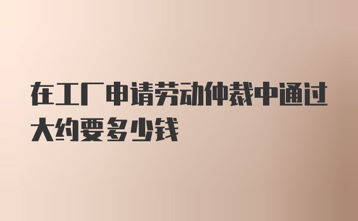 在工厂申请劳动仲裁中通过大约要多少钱