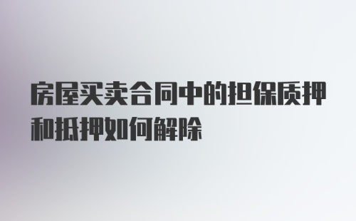 房屋买卖合同中的担保质押和抵押如何解除