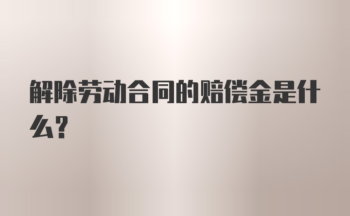 解除劳动合同的赔偿金是什么？