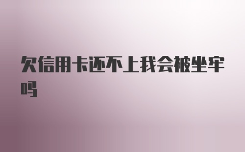 欠信用卡还不上我会被坐牢吗