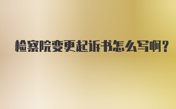 检察院变更起诉书怎么写啊？