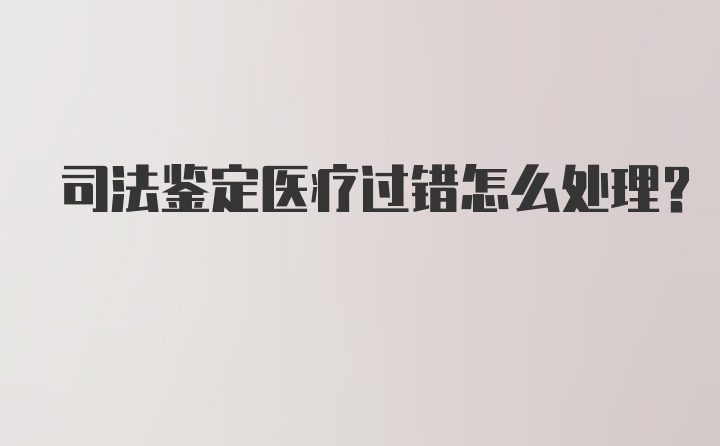 司法鉴定医疗过错怎么处理？