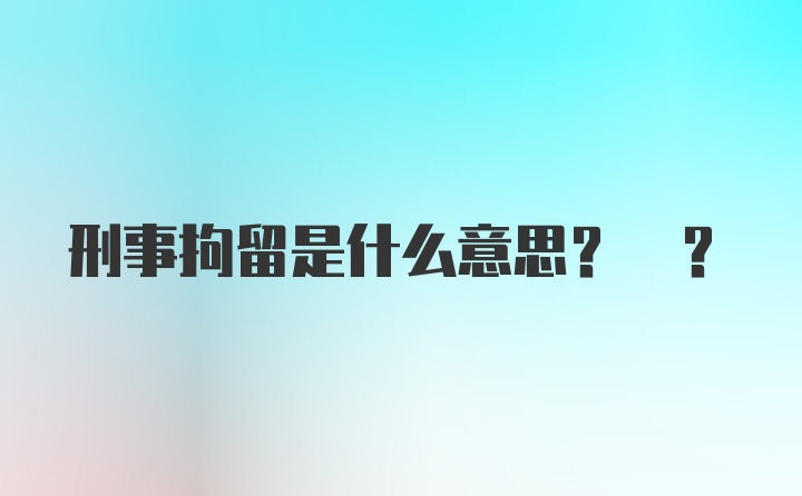 刑事拘留是什么意思? ?