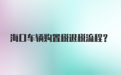 海口车辆购置税退税流程？