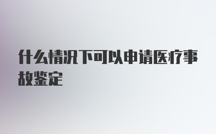 什么情况下可以申请医疗事故鉴定