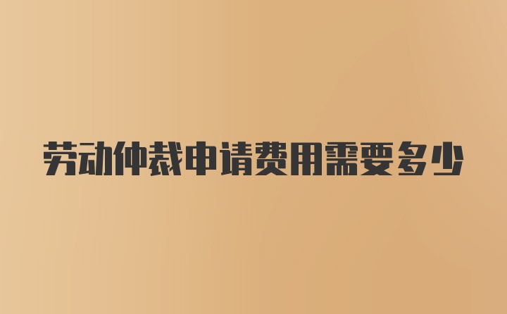 劳动仲裁申请费用需要多少