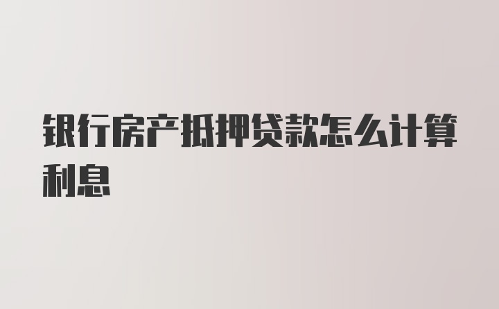 银行房产抵押贷款怎么计算利息