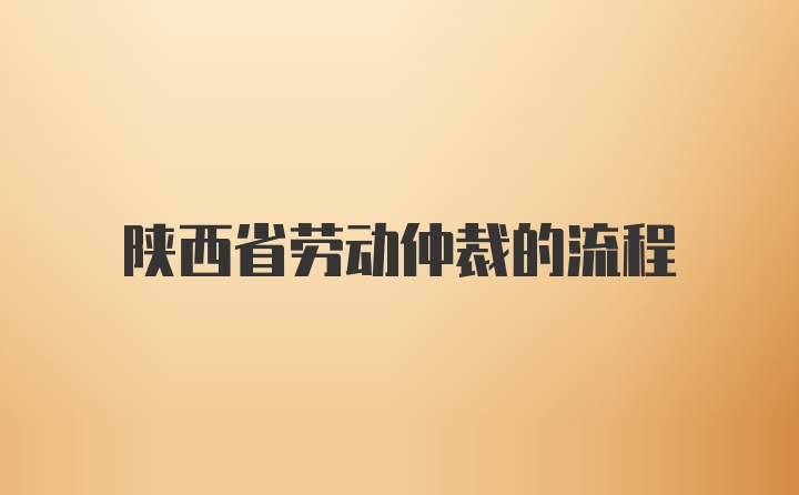 陕西省劳动仲裁的流程