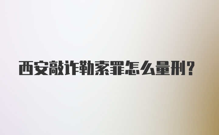 西安敲诈勒索罪怎么量刑？