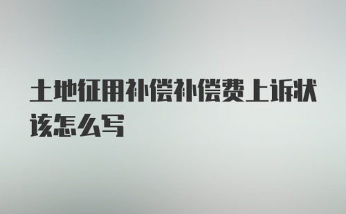 土地征用补偿补偿费上诉状该怎么写