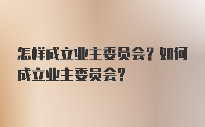 怎样成立业主委员会？如何成立业主委员会？