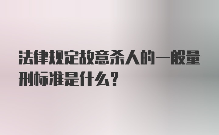 法律规定故意杀人的一般量刑标准是什么？