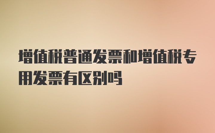 增值税普通发票和增值税专用发票有区别吗