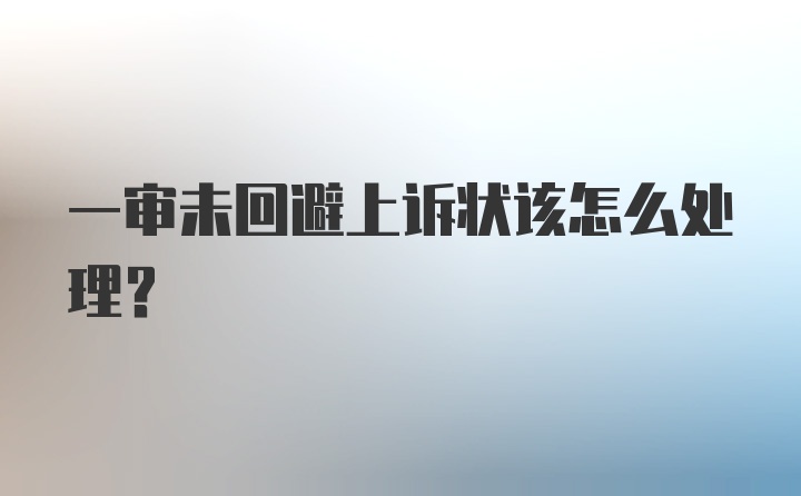 一审未回避上诉状该怎么处理？