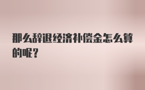 那么辞退经济补偿金怎么算的呢?