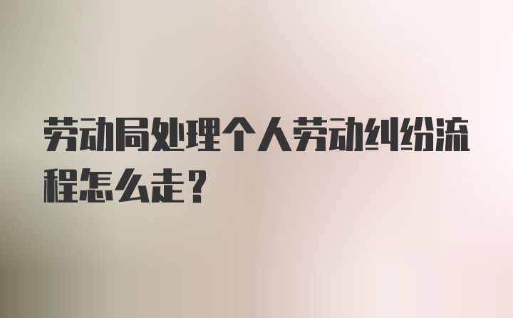 劳动局处理个人劳动纠纷流程怎么走？