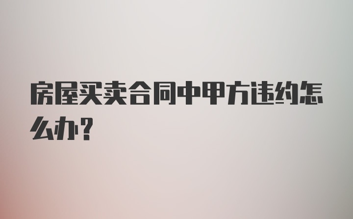 房屋买卖合同中甲方违约怎么办？