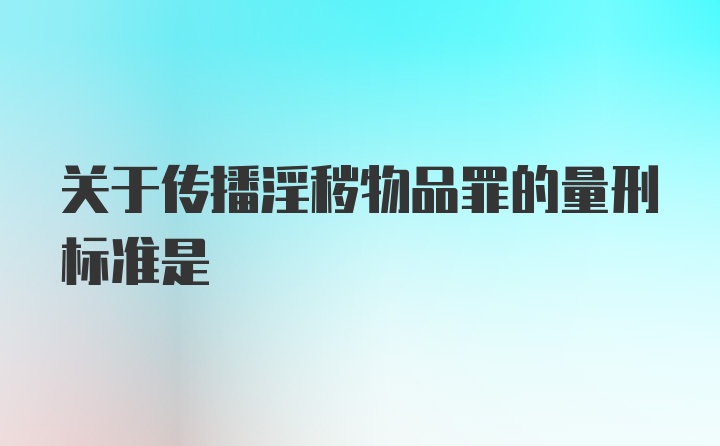 关于传播淫秽物品罪的量刑标准是