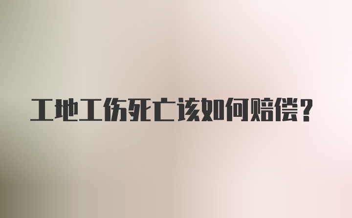 工地工伤死亡该如何赔偿？