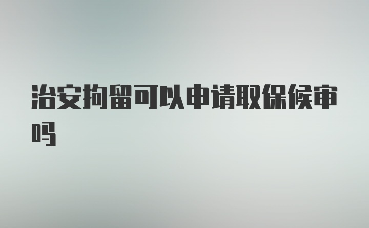 治安拘留可以申请取保候审吗