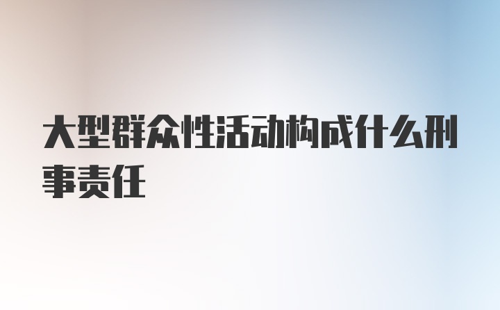 大型群众性活动构成什么刑事责任