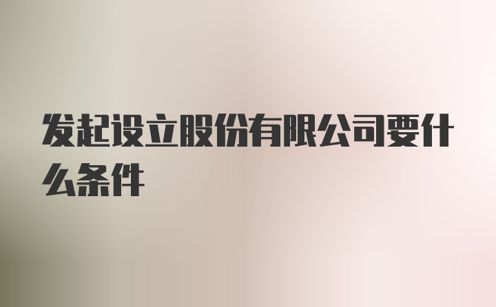 发起设立股份有限公司要什么条件