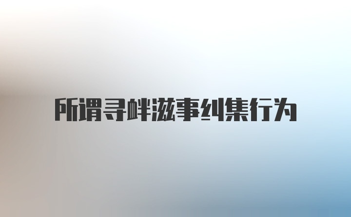 所谓寻衅滋事纠集行为