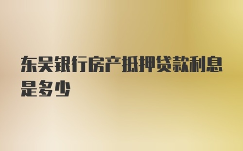 东吴银行房产抵押贷款利息是多少