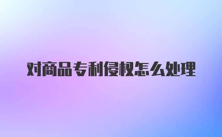 对商品专利侵权怎么处理