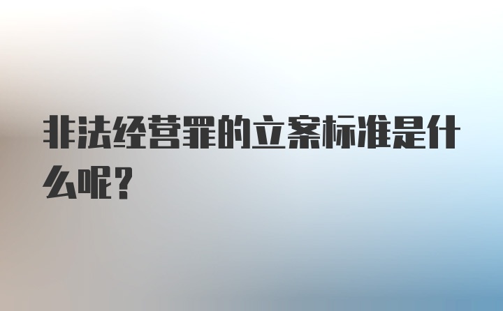 非法经营罪的立案标准是什么呢？