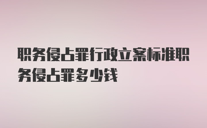 职务侵占罪行政立案标准职务侵占罪多少钱