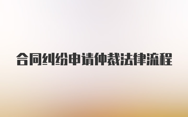 合同纠纷申请仲裁法律流程