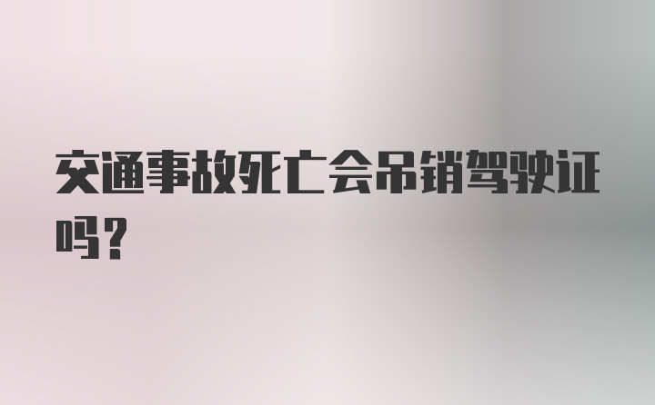 交通事故死亡会吊销驾驶证吗？