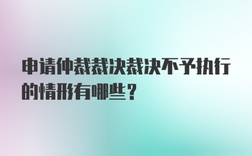 申请仲裁裁决裁决不予执行的情形有哪些？