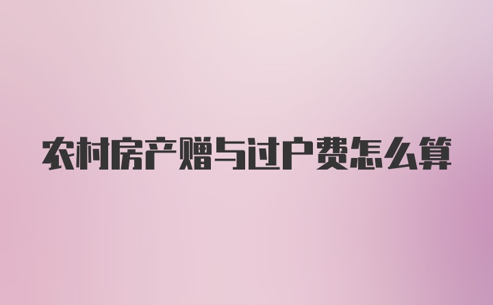 农村房产赠与过户费怎么算