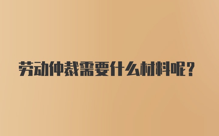 劳动仲裁需要什么材料呢?