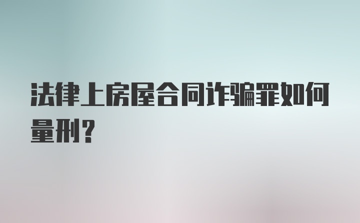 法律上房屋合同诈骗罪如何量刑？