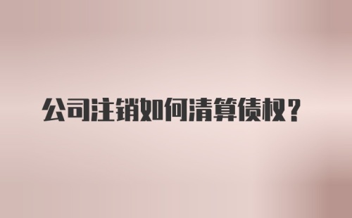 公司注销如何清算债权?