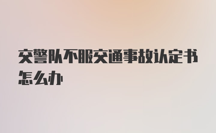 交警队不服交通事故认定书怎么办