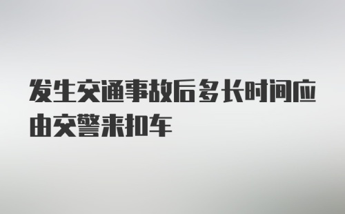 发生交通事故后多长时间应由交警来扣车