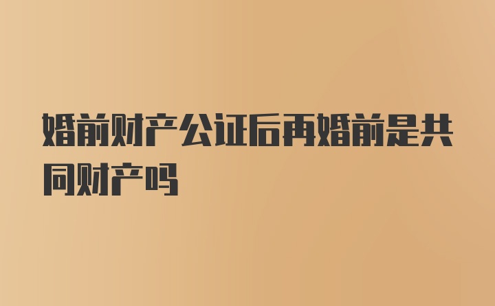 婚前财产公证后再婚前是共同财产吗