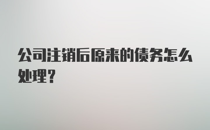 公司注销后原来的债务怎么处理？