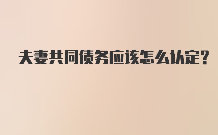 夫妻共同债务应该怎么认定？