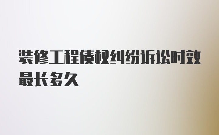 装修工程债权纠纷诉讼时效最长多久