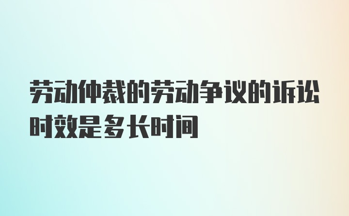 劳动仲裁的劳动争议的诉讼时效是多长时间