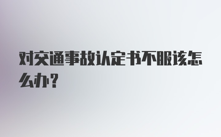 对交通事故认定书不服该怎么办？