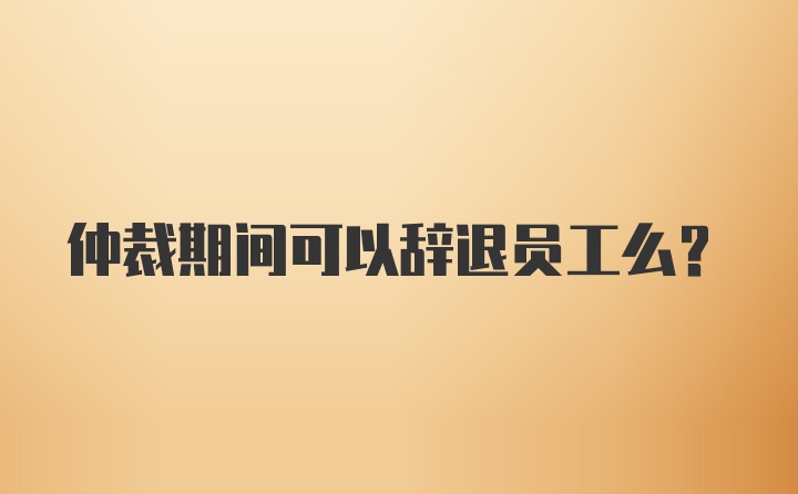 仲裁期间可以辞退员工么？