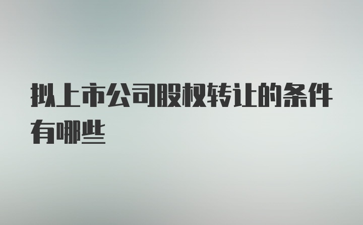 拟上市公司股权转让的条件有哪些