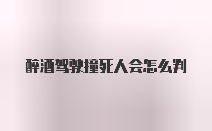 醉酒驾驶撞死人会怎么判