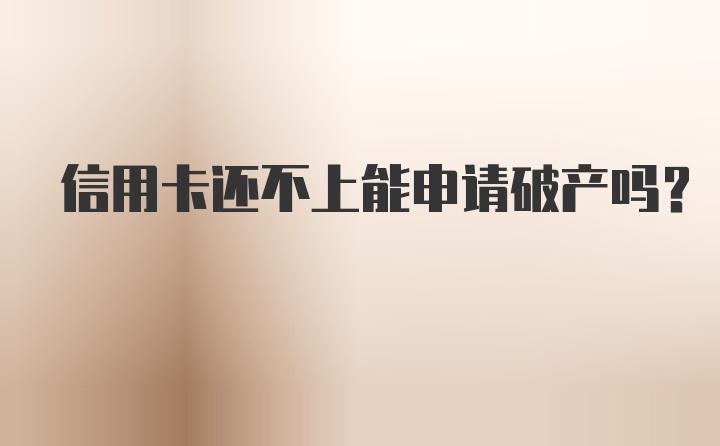 信用卡还不上能申请破产吗？